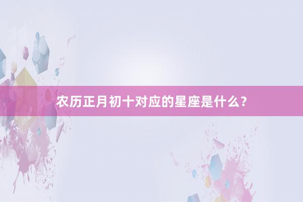 农历正月初十对应的星座是什么？