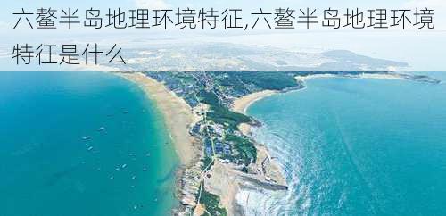 六鳌半岛地理环境特征,六鳌半岛地理环境特征是什么