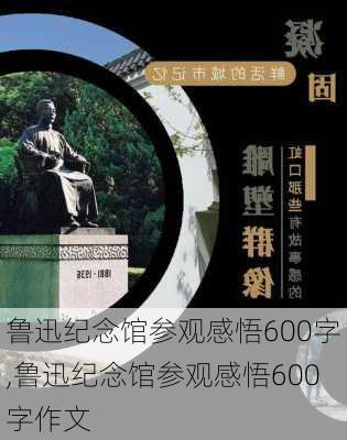 鲁迅纪念馆参观感悟600字,鲁迅纪念馆参观感悟600字作文