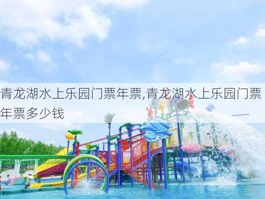 青龙湖水上乐园门票年票,青龙湖水上乐园门票年票多少钱