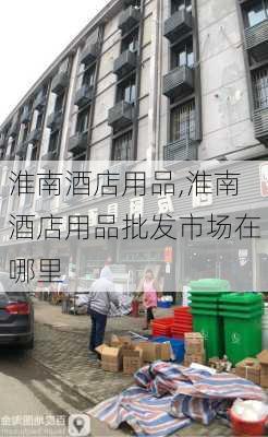 淮南酒店用品,淮南酒店用品批发市场在哪里