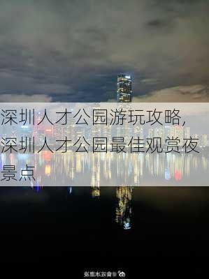 深圳人才公园游玩攻略,深圳人才公园最佳观赏夜景点