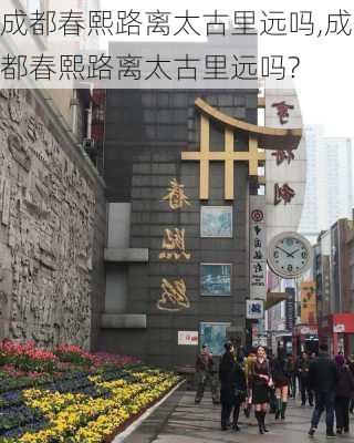 成都春熙路离太古里远吗,成都春熙路离太古里远吗?