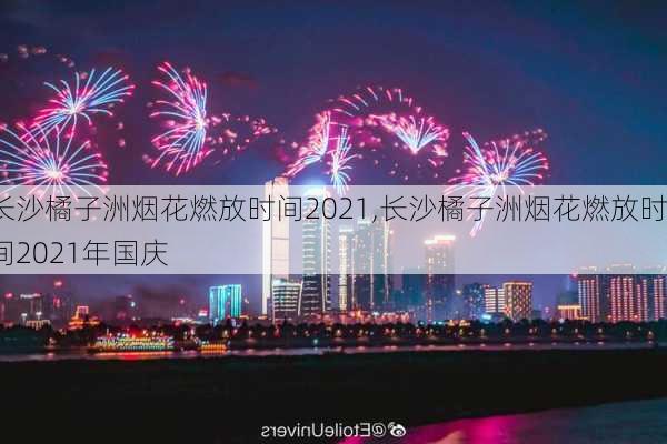 长沙橘子洲烟花燃放时间2021,长沙橘子洲烟花燃放时间2021年国庆