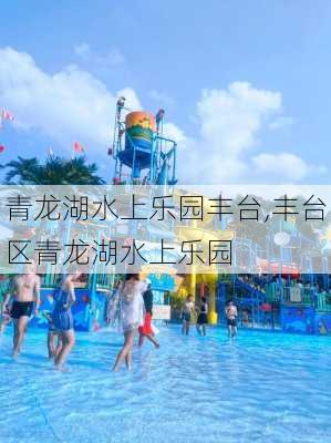 青龙湖水上乐园丰台,丰台区青龙湖水上乐园