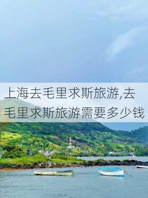 上海去毛里求斯旅游,去毛里求斯旅游需要多少钱