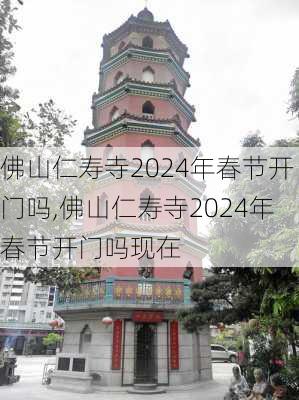 佛山仁寿寺2024年春节开门吗,佛山仁寿寺2024年春节开门吗现在