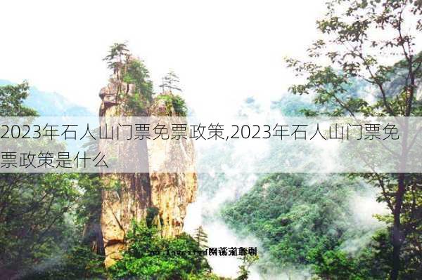 2023年石人山门票免票政策,2023年石人山门票免票政策是什么