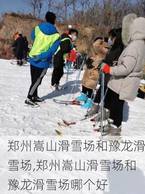 郑州嵩山滑雪场和豫龙滑雪场,郑州嵩山滑雪场和豫龙滑雪场哪个好