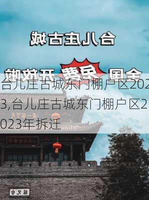 台儿庄古城东门棚户区2023,台儿庄古城东门棚户区2023年拆迁