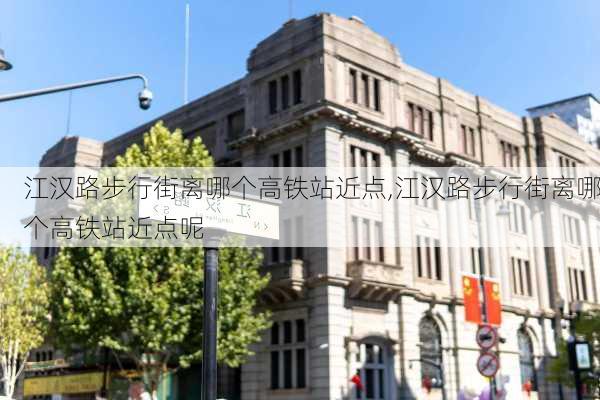 江汉路步行街离哪个高铁站近点,江汉路步行街离哪个高铁站近点呢