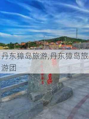 丹东獐岛旅游,丹东獐岛旅游团