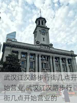 武汉江汉路步行街几点开始营业,武汉江汉路步行街几点开始营业的