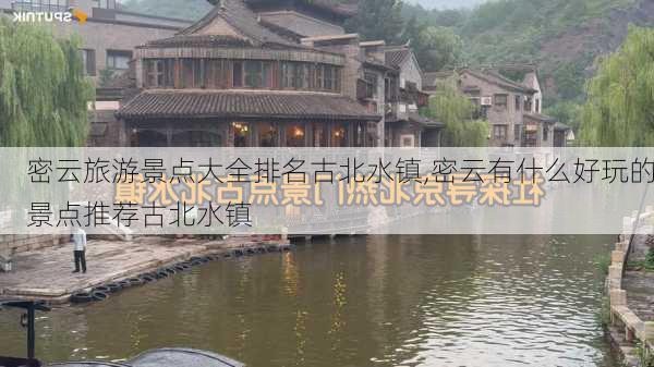 密云旅游景点大全排名古北水镇,密云有什么好玩的景点推荐古北水镇