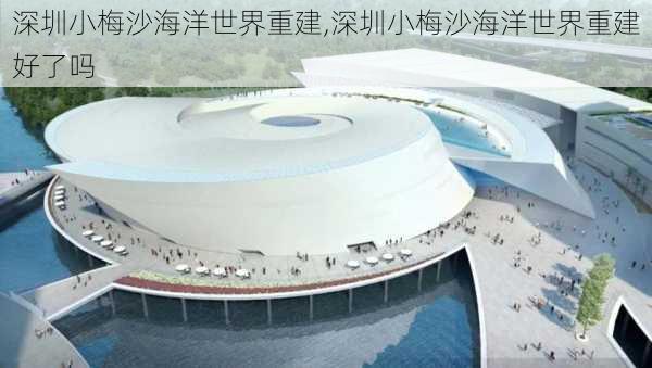 深圳小梅沙海洋世界重建,深圳小梅沙海洋世界重建好了吗