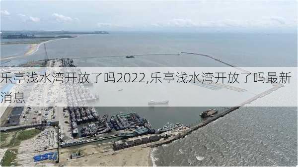 乐亭浅水湾开放了吗2022,乐亭浅水湾开放了吗最新消息