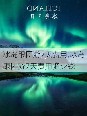 冰岛跟团游7天费用,冰岛跟团游7天费用多少钱