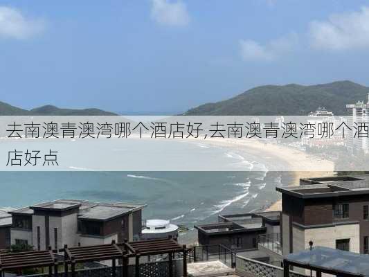 去南澳青澳湾哪个酒店好,去南澳青澳湾哪个酒店好点