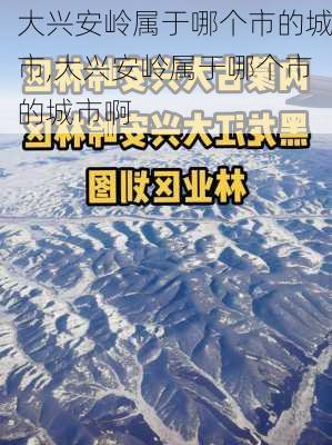 大兴安岭属于哪个市的城市,大兴安岭属于哪个市的城市啊