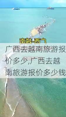 广西去越南旅游报价多少,广西去越南旅游报价多少钱