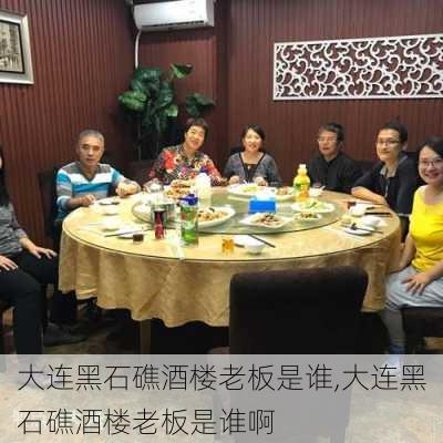 大连黑石礁酒楼老板是谁,大连黑石礁酒楼老板是谁啊