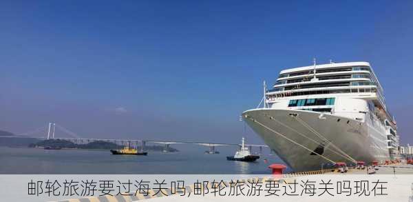 邮轮旅游要过海关吗,邮轮旅游要过海关吗现在