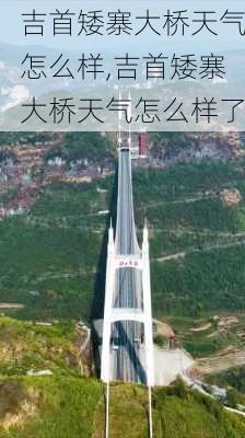 吉首矮寨大桥天气怎么样,吉首矮寨大桥天气怎么样了