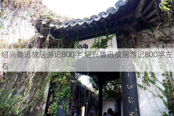 绍兴鲁迅故居游记800字,绍兴鲁迅故居游记800字左右