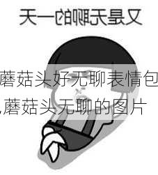 蘑菇头好无聊表情包,蘑菇头无聊的图片