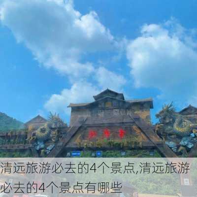 清远旅游必去的4个景点,清远旅游必去的4个景点有哪些