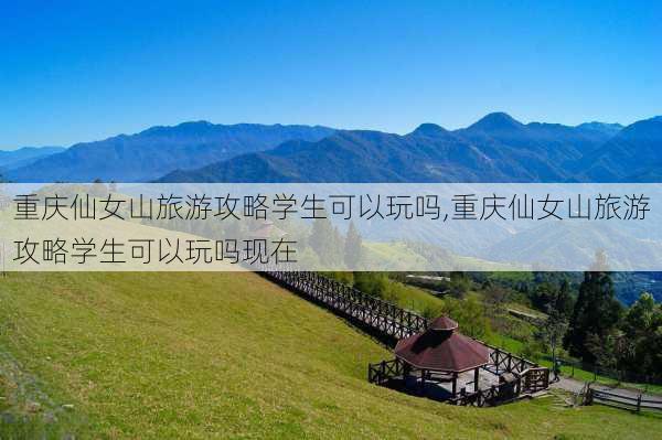 重庆仙女山旅游攻略学生可以玩吗,重庆仙女山旅游攻略学生可以玩吗现在