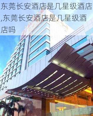 东莞长安酒店是几星级酒店,东莞长安酒店是几星级酒店吗