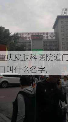 重庆皮肤科医院道门口叫什么名字,