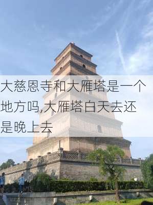 大慈恩寺和大雁塔是一个地方吗,大雁塔白天去还是晚上去