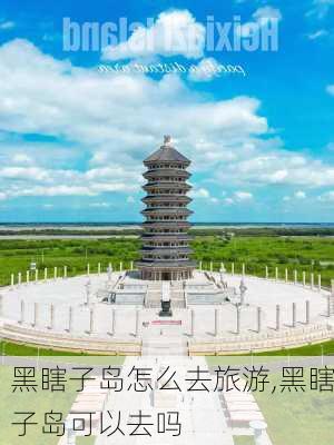 黑瞎子岛怎么去旅游,黑瞎子岛可以去吗