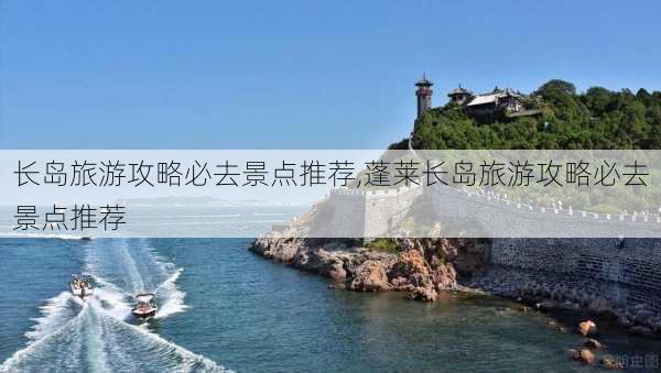 长岛旅游攻略必去景点推荐,蓬莱长岛旅游攻略必去景点推荐