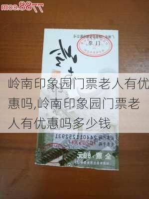 岭南印象园门票老人有优惠吗,岭南印象园门票老人有优惠吗多少钱