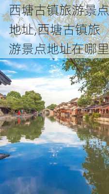 西塘古镇旅游景点地址,西塘古镇旅游景点地址在哪里