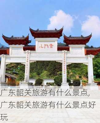 广东韶关旅游有什么景点,广东韶关旅游有什么景点好玩