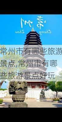 常州市有哪些旅游景点,常州市有哪些旅游景点好玩