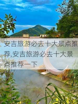 安吉旅游必去十大景点推荐,安吉旅游必去十大景点推荐一下