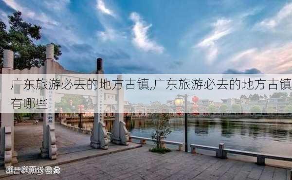 广东旅游必去的地方古镇,广东旅游必去的地方古镇有哪些