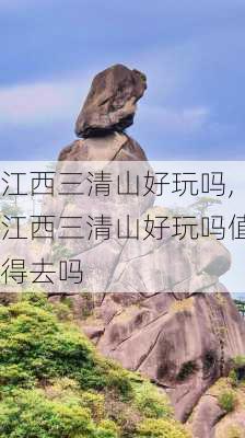 江西三清山好玩吗,江西三清山好玩吗值得去吗