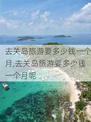 去关岛旅游要多少钱一个月,去关岛旅游要多少钱一个月呢