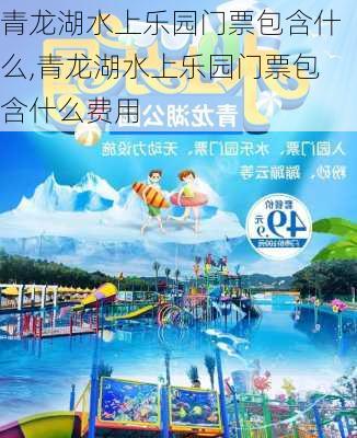 青龙湖水上乐园门票包含什么,青龙湖水上乐园门票包含什么费用