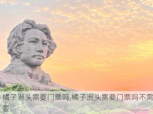 橘子洲头需要门票吗,橘子洲头需要门票吗不需要