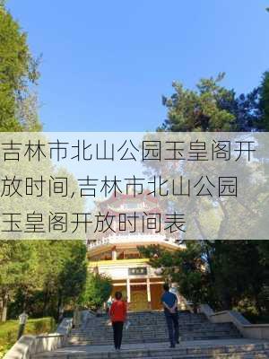 吉林市北山公园玉皇阁开放时间,吉林市北山公园玉皇阁开放时间表