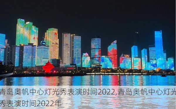 青岛奥帆中心灯光秀表演时间2022,青岛奥帆中心灯光秀表演时间2022年