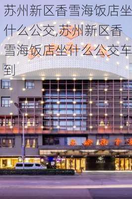 苏州新区香雪海饭店坐什么公交,苏州新区香雪海饭店坐什么公交车到