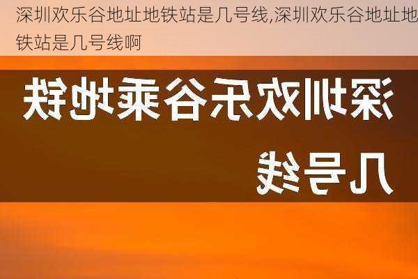 深圳欢乐谷地址地铁站是几号线,深圳欢乐谷地址地铁站是几号线啊